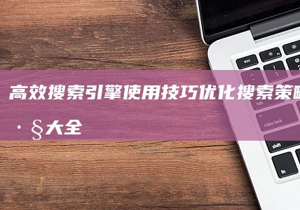 高效搜索引擎使用技巧：优化搜索策略与技巧大全